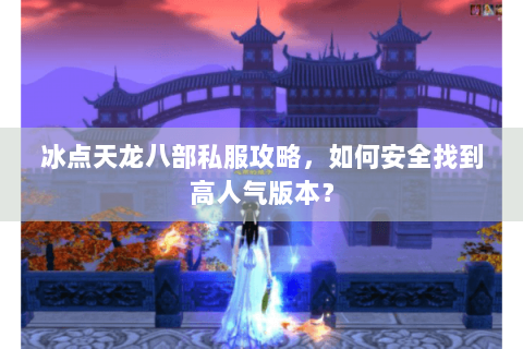 冰点天龙八部私服攻略，如何安全找到高人气版本？