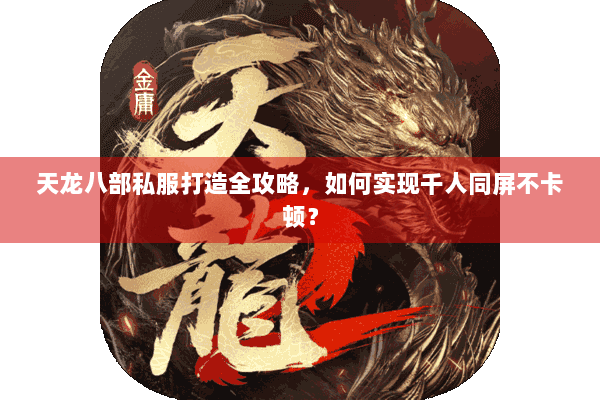 天龙八部私服打造全攻略，如何实现千人同屏不卡顿？