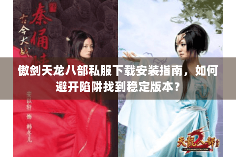 傲剑天龙八部私服下载安装指南，如何避开陷阱找到稳定版本？