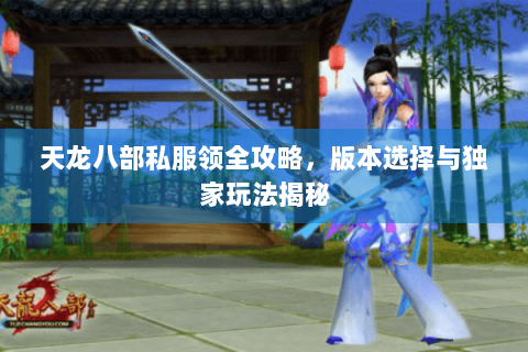 天龙八部私服领全攻略，版本选择与独家玩法揭秘