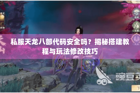 私服天龙八部代码安全吗？揭秘搭建教程与玩法修改技巧