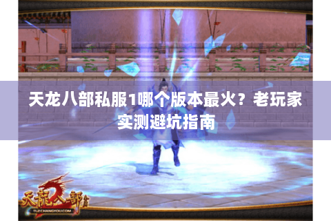 天龙八部私服1哪个版本最火？老玩家实测避坑指南