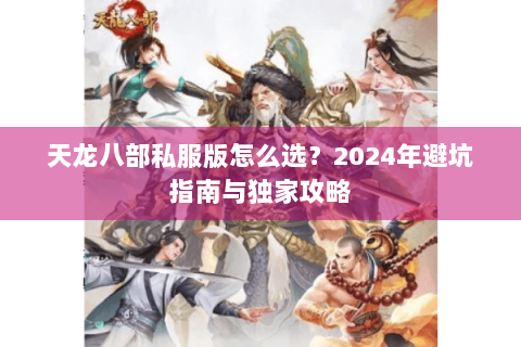 天龙八部私服版怎么选？2024年避坑指南与独家攻略
