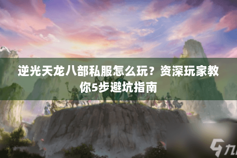 逆光天龙八部私服怎么玩？资深玩家教你5步避坑指南