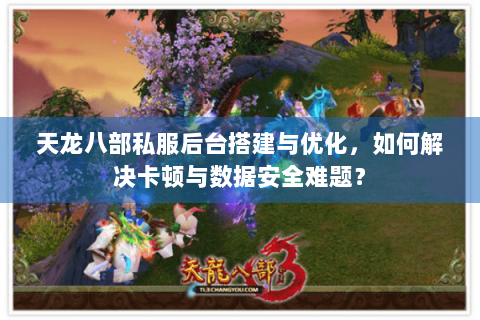 天龙八部私服后台搭建与优化，如何解决卡顿与数据安全难题？
