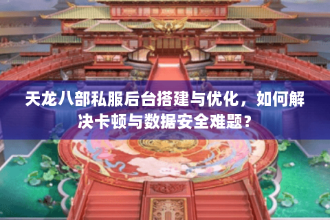 天龙八部私服后台搭建与优化，如何解决卡顿与数据安全难题？