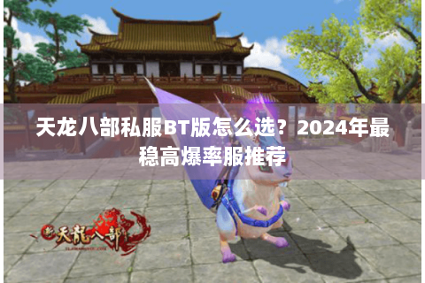 天龙八部私服BT版怎么选？2024年最稳高爆率服推荐