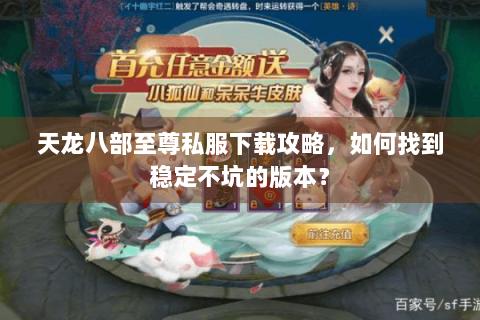 天龙八部至尊私服下载攻略，如何找到稳定不坑的版本？