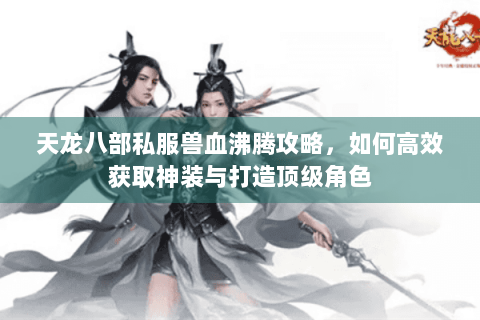 天龙八部私服兽血沸腾攻略，如何高效获取神装与打造顶级角色