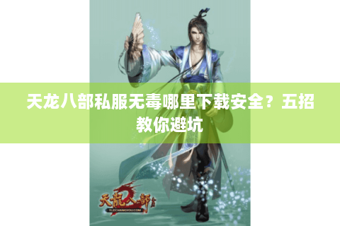 天龙八部私服无毒哪里下载安全？五招教你避坑