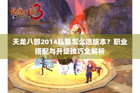 天龙八部2014私服怎么选版本？职业搭配与升级技巧全解析