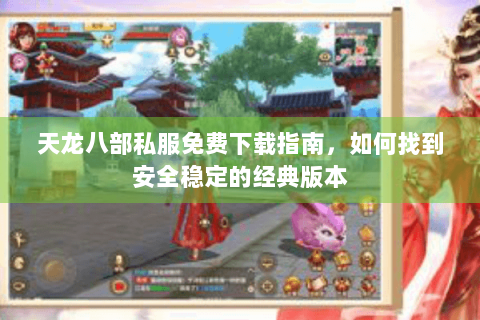 天龙八部私服免费下载指南，如何找到安全稳定的经典版本