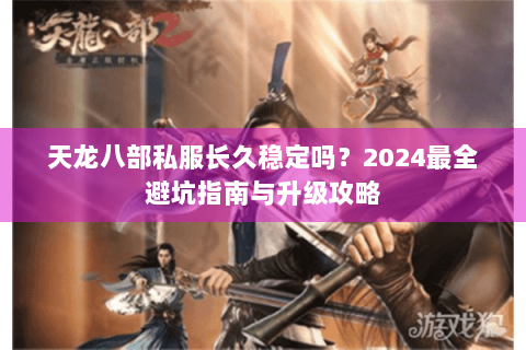 天龙八部私服长久稳定吗？2024最全避坑指南与升级攻略