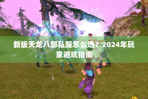 新版天龙八部私服怎么选？2024年玩家避坑指南