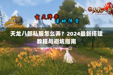 天龙八部私服怎么弄？2024最新搭建教程与避坑指南