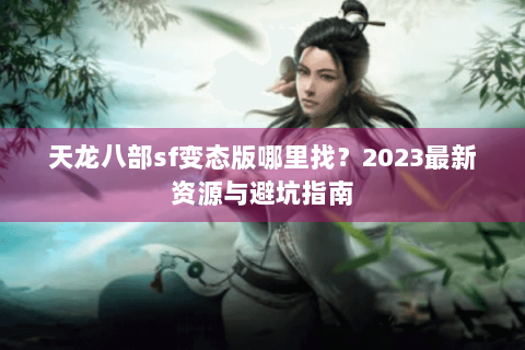 天龙八部sf变态版哪里找？2023最新资源与避坑指南