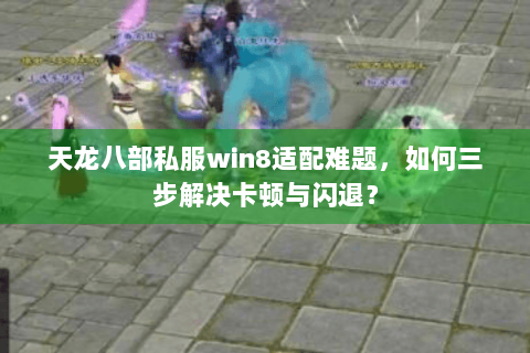 天龙八部私服win8适配难题，如何三步解决卡顿与闪退？