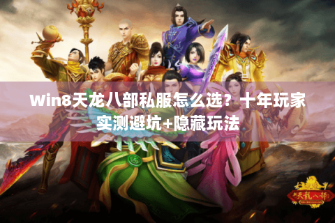 Win8天龙八部私服怎么选？十年玩家实测避坑+隐藏玩法