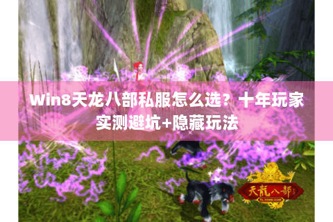 Win8天龙八部私服怎么选？十年玩家实测避坑+隐藏玩法