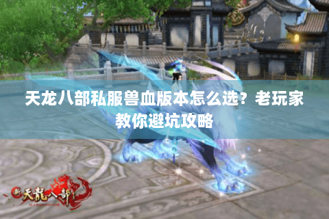 天龙八部私服兽血版本怎么选？老玩家教你避坑攻略