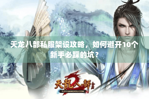天龙八部私服架设攻略，如何避开10个新手必踩的坑？