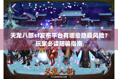 天龙八部sf发布平台有哪些隐藏风险？玩家必读防骗指南