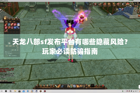 天龙八部sf发布平台有哪些隐藏风险？玩家必读防骗指南