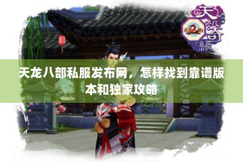天龙八部私服发布网，怎样找到靠谱版本和独家攻略