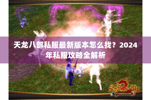 天龙八部私服最新版本怎么找？2024年私服攻略全解析
