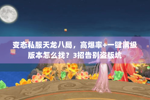 变态私服天龙八局，高爆率+一键满级版本怎么找？3招告别盗版坑