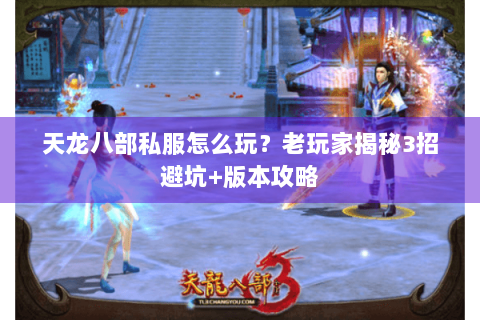 天龙八部私服怎么玩？老玩家揭秘3招避坑+版本攻略