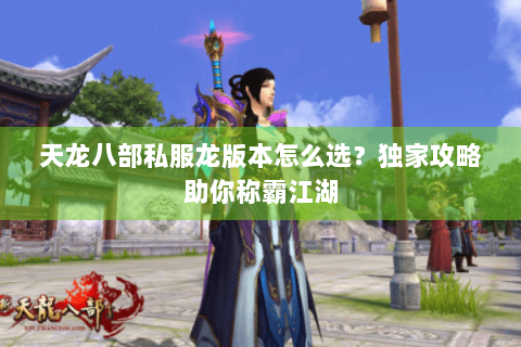 天龙八部私服龙版本怎么选？独家攻略助你称霸江湖