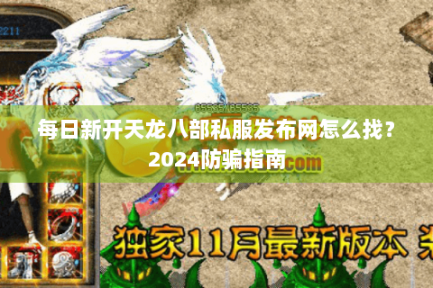 每日新开天龙八部私服发布网怎么找？2024防骗指南