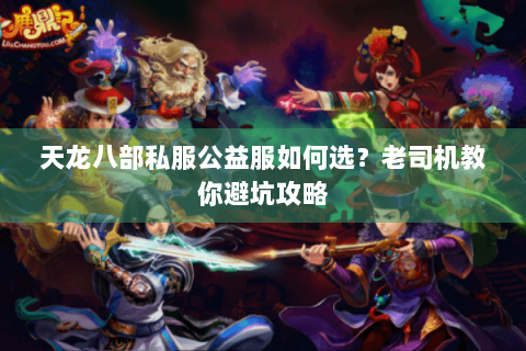 天龙八部私服公益服如何选？老司机教你避坑攻略