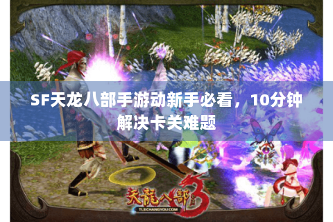 SF天龙八部手游动新手必看，10分钟解决卡关难题