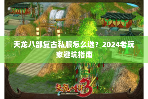 天龙八部复古私服怎么选？2024老玩家避坑指南