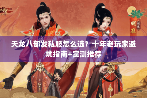 天龙八部发私服怎么选？十年老玩家避坑指南+实测推荐