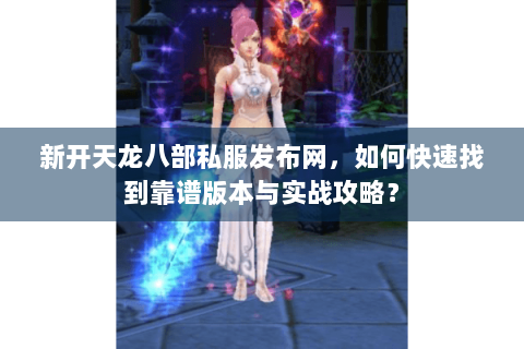 新开天龙八部私服发布网，如何快速找到靠谱版本与实战攻略？