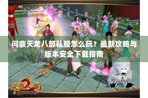 问鼎天龙八部私服怎么玩？最新攻略与版本安全下载指南