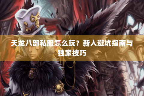 天龙八部私服怎么玩？新人避坑指南与独家技巧