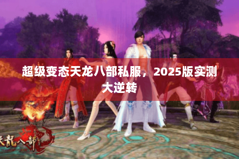 超级变态天龙八部私服，2025版实测大逆转