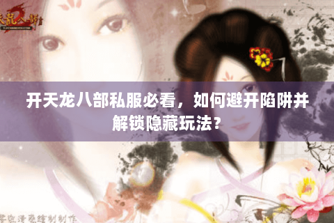 开天龙八部私服必看，如何避开陷阱并解锁隐藏玩法？