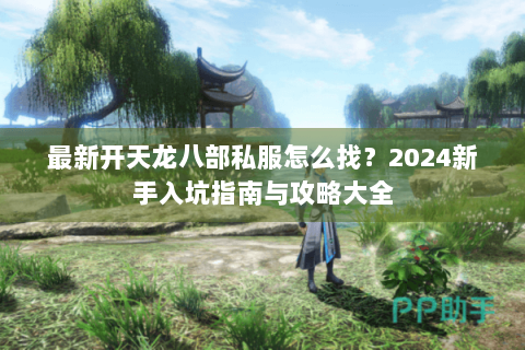 最新开天龙八部私服怎么找？2024新手入坑指南与攻略大全
