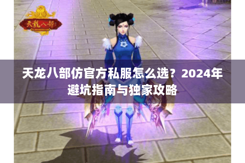 天龙八部仿官方私服怎么选？2024年避坑指南与独家攻略