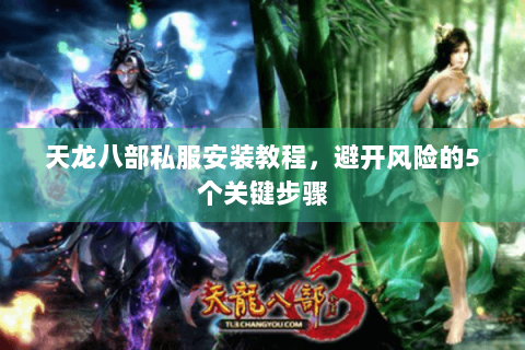 天龙八部私服安装教程，避开风险的5个关键步骤