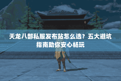 天龙八部私服发布站怎么选?五大避坑指南助你安心畅玩 天龙八部私服发布站怎么选?五大避坑指南助你安心畅玩