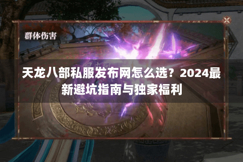 天龙八部私服发布网怎么选？2024最新避坑指南与独家福利