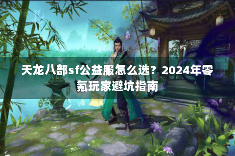 天龙八部sf公益服怎么选？2024年零氪玩家避坑指南