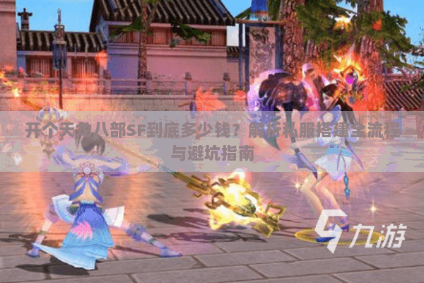 开个天龙八部SF到底多少钱？解析私服搭建全流程与避坑指南