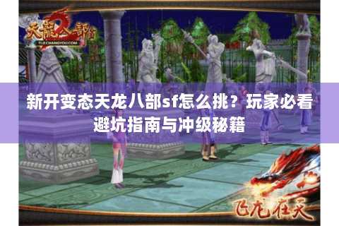 新开变态天龙八部sf怎么挑？玩家必看避坑指南与冲级秘籍